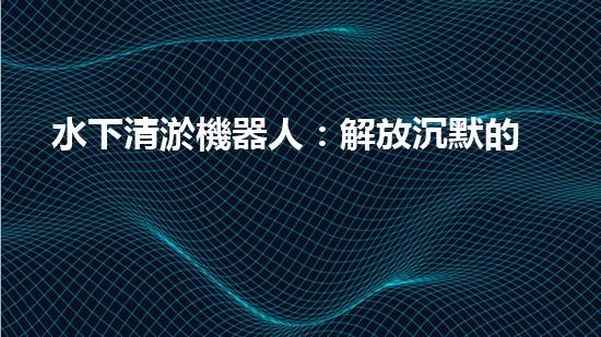 水下清淤機器人：解放沉默的管道，重現(xiàn)流動的力量！